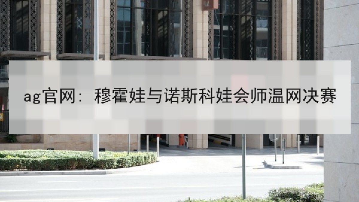 ag官网: 穆霍娃与诺斯科娃会师温网决赛 ag官网: 穆霍娃与诺斯科娃会师温网决赛