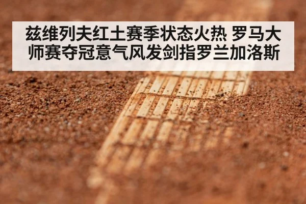 兹维列夫红土赛季状态火热 罗马大师赛夺冠意气风发剑指罗兰加洛斯