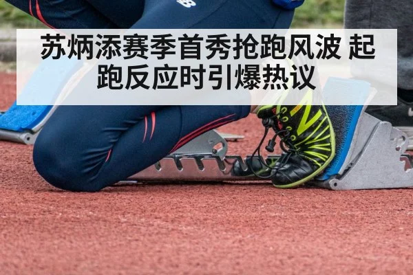 苏炳添赛季首秀抢跑风波 起跑反应时引爆热议