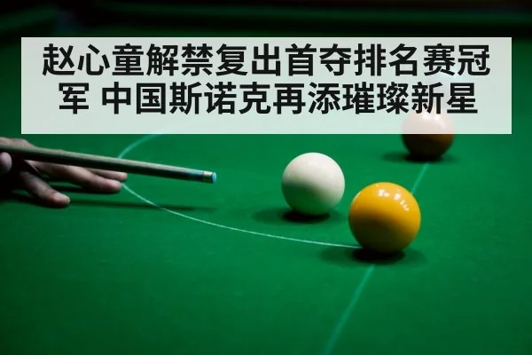 赵心童解禁复出首夺排名赛冠军 中国斯诺克再添璀璨新星
