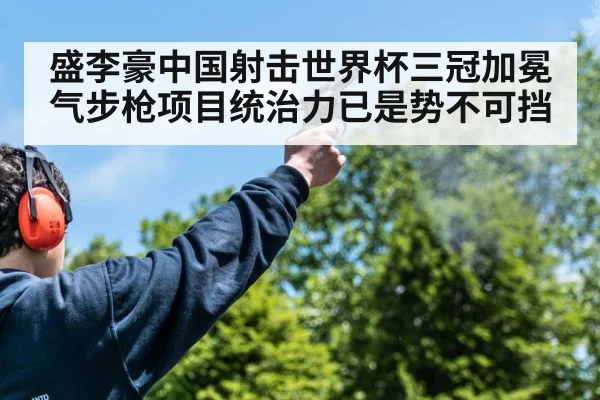 盛李豪中国射击世界杯三冠加冕 气步枪项目统治力已是势不可挡